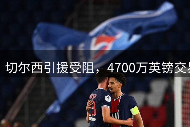 切尔西引援受阻，4700万英镑交易告吹