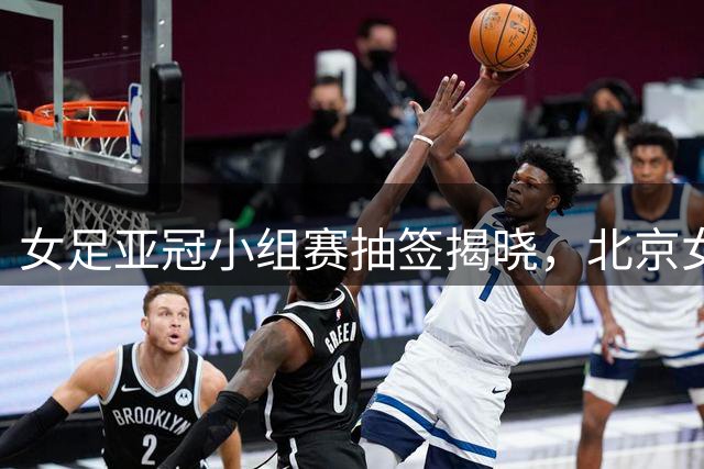 女足亚冠小组赛抽签揭晓，北京女足迎来挑战